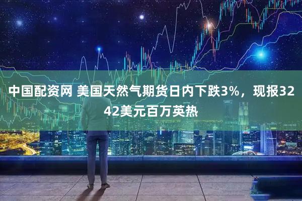 中国配资网 美国天然气期货日内下跌3%，现报3242美元百万英热