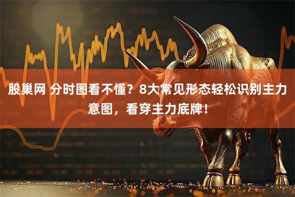 股巢网 分时图看不懂？8大常见形态轻松识别主力意图，看穿主力底牌！