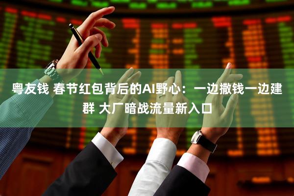 粤友钱 春节红包背后的AI野心：一边撒钱一边建群 大厂暗战流量新入口