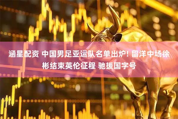 涵星配资 中国男足亚运队名单出炉! 留洋中场徐彬结束英伦征程 驰援国字号